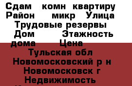 Сдам 1 комн  квартиру › Район ­ 5 микр › Улица ­ Трудовые резервы › Дом ­ 69 › Этажность дома ­ 5 › Цена ­ 8 000 - Тульская обл., Новомосковский р-н, Новомосковск г. Недвижимость » Квартиры аренда   . Тульская обл.